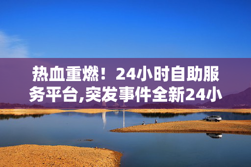 热血重燃！24小时自助服务平台,突发事件全新24小时自助服务平台，让您的需求随时随地得到满足！-第1张图片-孟州市鸿昌木材加工厂